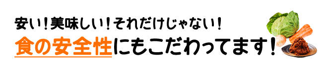 安い！美味しい！それだけじゃない！”食”の安全性にもこだわってます！