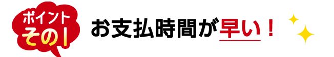 お支払時間が早い！