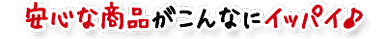 安心な商品がこんなにイッパイ♪