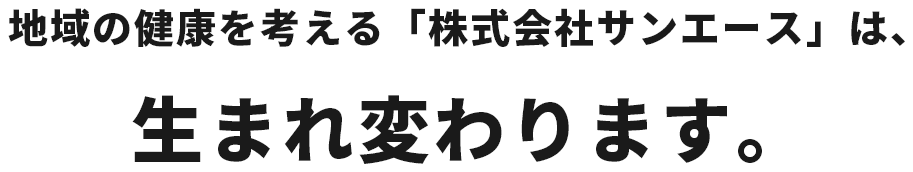 地域の健康を考える「株式会社サンエース」は、生まれ変わります。