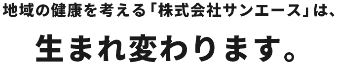 地域の健康を考える「株式会社サンエース」は、生まれ変わります。