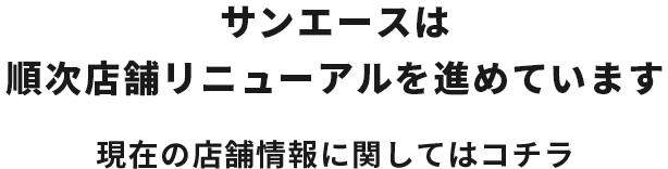 サンエースは順次店舗リニューアルを進めています