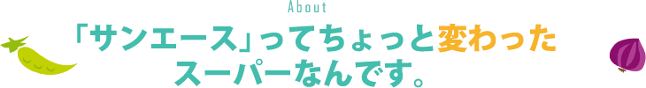 About 「サンエース」ってちょっと変わったスーパーなんです。