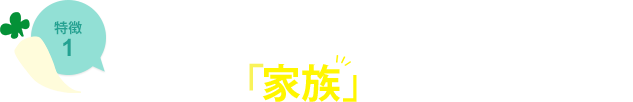 特徴1 みんな、「家族」だと思ってます。